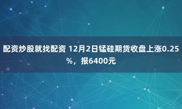 配资炒股就找配资 12月2日锰硅期货收盘上涨0.25%，报6400元