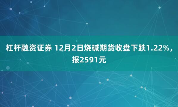 杠杆融资证券 12月2日烧碱期货收盘下跌1.22%，报2591元