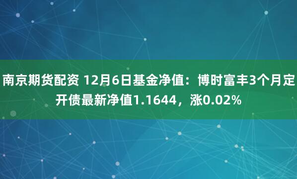 南京期货配资 12月6日基金净值：博时富丰3个月定开债最新净值1.1644，涨0.02%
