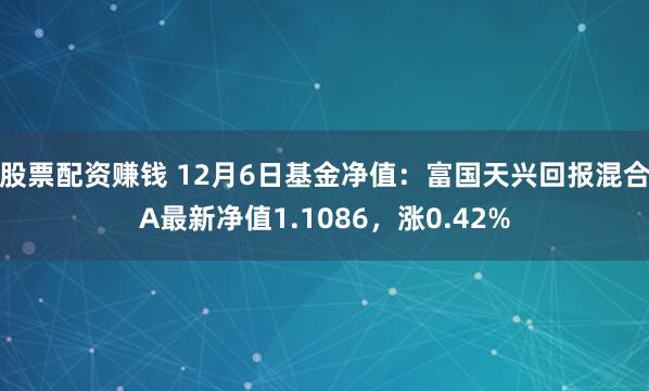 股票配资赚钱 12月6日基金净值：富国天兴回报混合A最新净值1.1086，涨0.42%