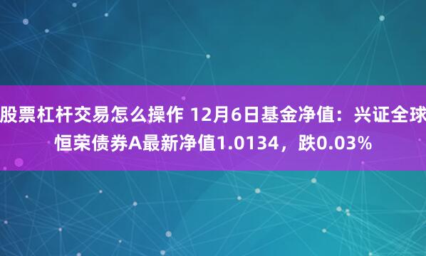 股票杠杆交易怎么操作 12月6日基金净值：兴证全球恒荣债券A最新净值1.0134，跌0.03%