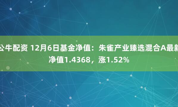 公牛配资 12月6日基金净值：朱雀产业臻选混合A最新净值1.4368，涨1.52%