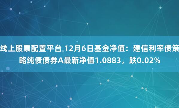 线上股票配置平台 12月6日基金净值：建信利率债策略纯债债券A最新净值1.0883，跌0.02%