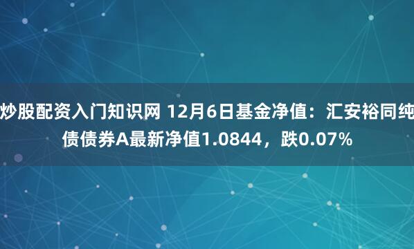 炒股配资入门知识网 12月6日基金净值：汇安裕同纯债债券A最新净值1.0844，跌0.07%