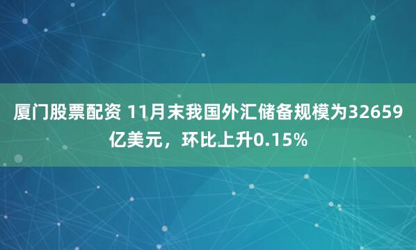 厦门股票配资 11月末我国外汇储备规模为32659亿美元，环比上升0.15%