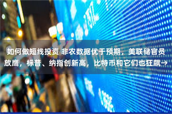 如何做短线投资 非农数据优于预期，美联储官员放鹰，标普、纳指创新高，比特币和它们也狂飙→