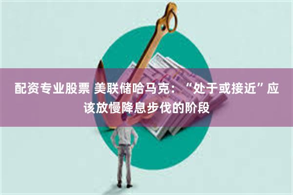 配资专业股票 美联储哈马克：“处于或接近”应该放慢降息步伐的阶段