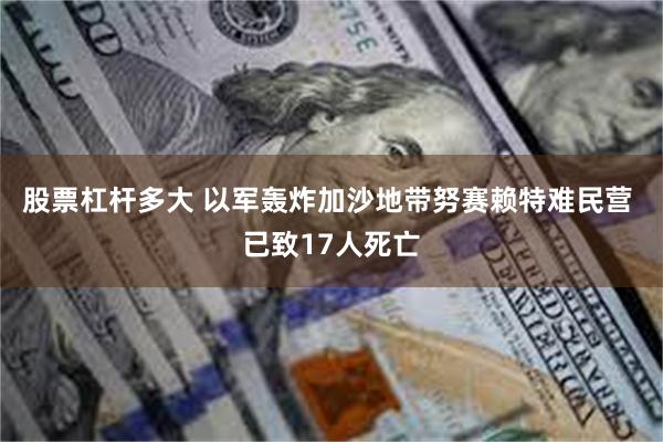 股票杠杆多大 以军轰炸加沙地带努赛赖特难民营 已致17人死亡