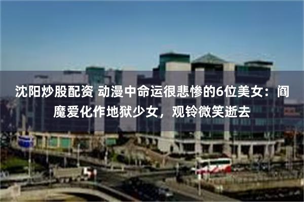 沈阳炒股配资 动漫中命运很悲惨的6位美女：阎魔爱化作地狱少女，观铃微笑逝去