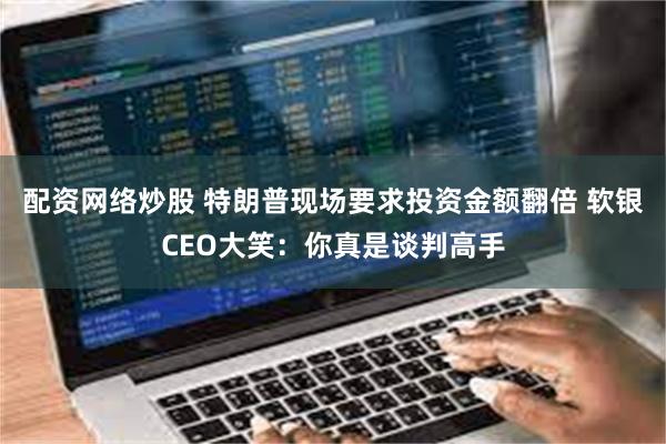 配资网络炒股 特朗普现场要求投资金额翻倍 软银CEO大笑：你真是谈判高手