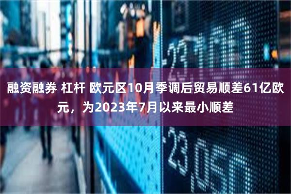 融资融券 杠杆 欧元区10月季调后贸易顺差61亿欧元，为2023年7月以来最小顺差
