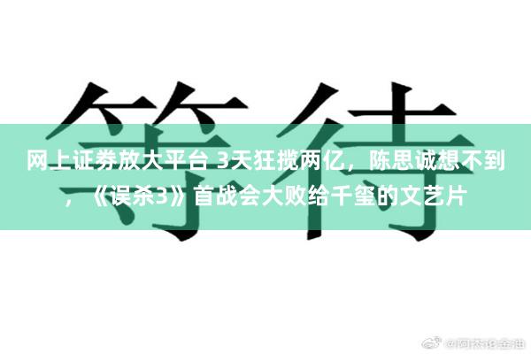 网上证劵放大平台 3天狂揽两亿，陈思诚想不到，《误杀3》首战会大败给千玺的文艺片