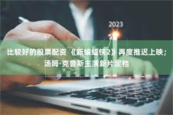 比较好的股票配资 《新蝙蝠侠2》再度推迟上映；汤姆·克鲁斯主演新片定档