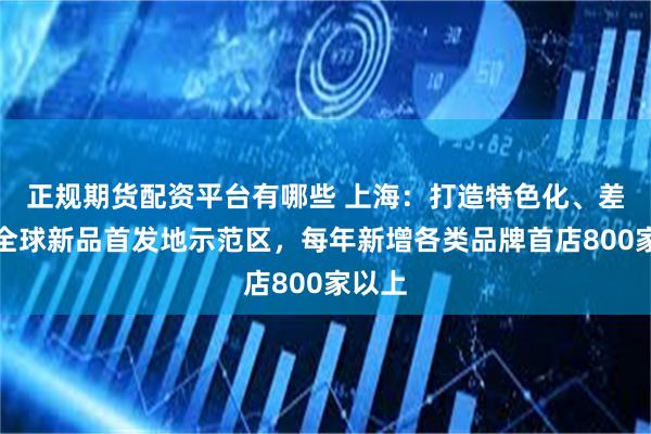 正规期货配资平台有哪些 上海：打造特色化、差异化全球新品首发地示范区，每年新增各类品牌首店800家以上