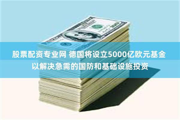 股票配资专业网 德国将设立5000亿欧元基金 以解决急需的国防和基础设施投资
