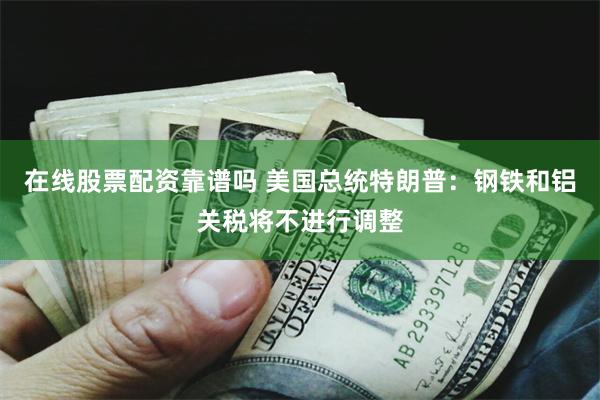 在线股票配资靠谱吗 美国总统特朗普：钢铁和铝关税将不进行调整