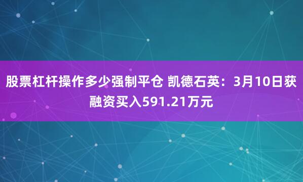股票杠杆操作多少强制平仓 凯德石英：3月10日获融资买入591.21万元