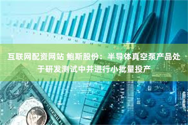 互联网配资网站 鲍斯股份：半导体真空泵产品处于研发测试中并进行小批量投产
