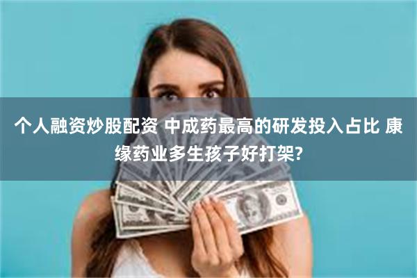 个人融资炒股配资 中成药最高的研发投入占比 康缘药业多生孩子好打架?