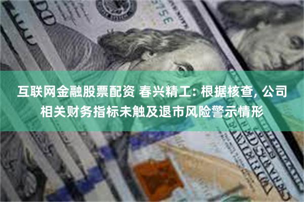 互联网金融股票配资 春兴精工: 根据核查, 公司相关财务指标未触及退市风险警示情形