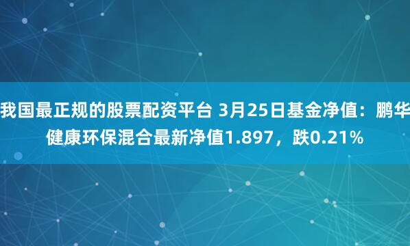 我国最正规的股票配资平台 3月25日基金净值：鹏华健康环保混合最新净值1.897，跌0.21%