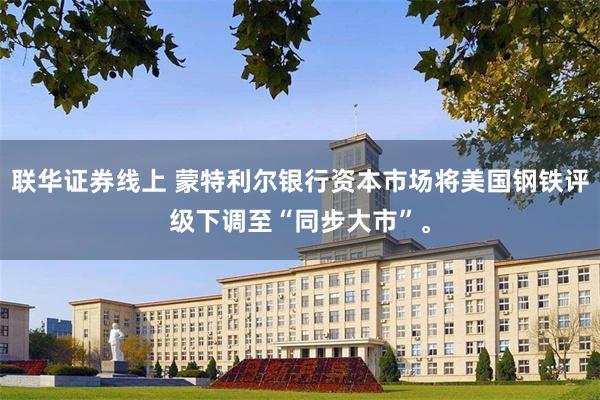 联华证券线上 蒙特利尔银行资本市场将美国钢铁评级下调至“同步大市”。
