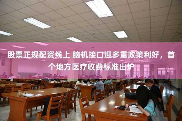 股票正规配资线上 脑机接口迎多重政策利好，首个地方医疗收费标准出炉