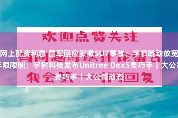 网上配资利息 雷军回应安徽SU7事故；字节跳动放宽招聘年限限制；宇树科技发布Unitree Dex5灵巧手｜大公司动态