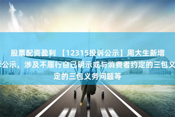 股票配资盈利 【12315投诉公示】周大生新增18件投诉公示，涉及不履行自己明示或与消费者约定的三包义务问题等