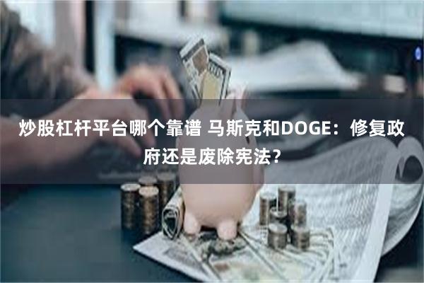 炒股杠杆平台哪个靠谱 马斯克和DOGE：修复政府还是废除宪法？