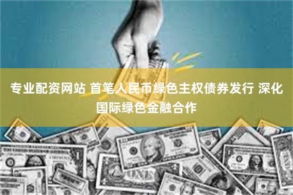 专业配资网站 首笔人民币绿色主权债券发行 深化国际绿色金融合作