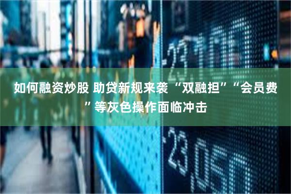如何融资炒股 助贷新规来袭 “双融担”“会员费”等灰色操作面临冲击