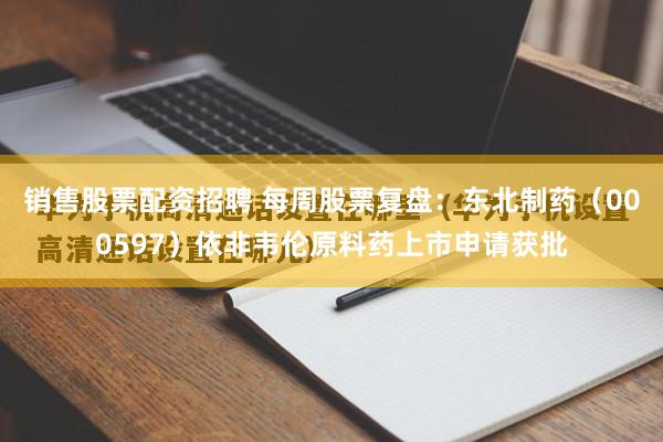 销售股票配资招聘 每周股票复盘：东北制药（000597）依非韦伦原料药上市申请获批