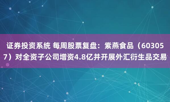 证券投资系统 每周股票复盘：紫燕食品（603057）对全资子公司增资4.8亿并开展外汇衍生品交易