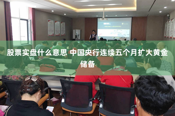 股票实盘什么意思 中国央行连续五个月扩大黄金储备