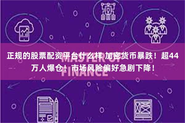 正规的股票配资平台什么样 加密货币暴跌！超44万人爆仓！市场风险偏好急剧下降！
