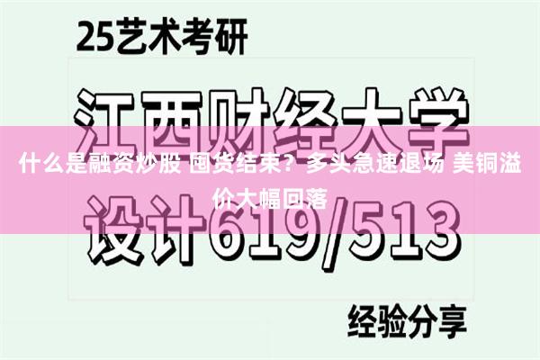 什么是融资炒股 囤货结束？多头急速退场 美铜溢价大幅回落