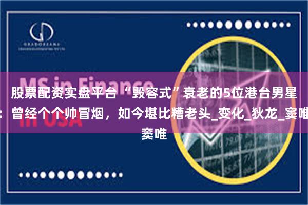 股票配资实盘平台 “毁容式”衰老的5位港台男星：曾经个个帅冒烟，如今堪比糟老头_变化_狄龙_窦唯