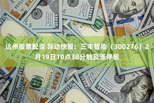 达州股票配资 异动快报：三丰智能（300276）2月19日10点38分触及涨停板