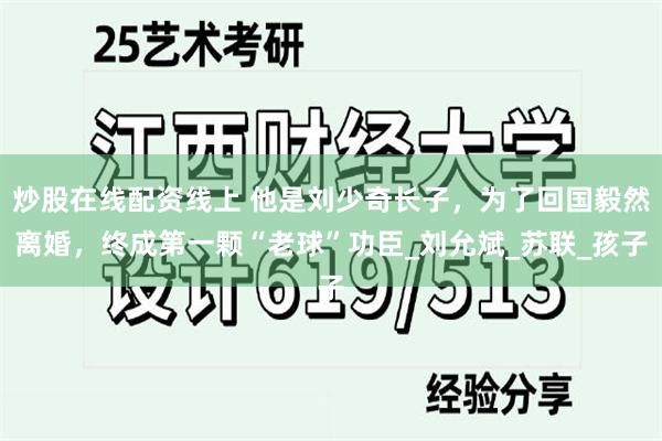 炒股在线配资线上 他是刘少奇长子，为了回国毅然离婚，终成第一颗“老球”功臣_刘允斌_苏联_孩子