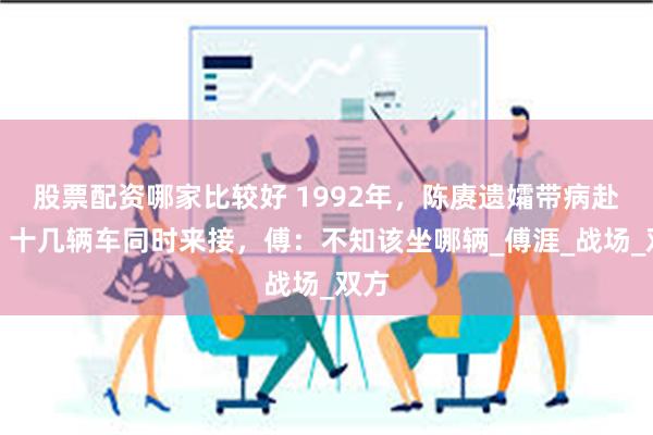 股票配资哪家比较好 1992年，陈赓遗孀带病赴台，十几辆车同时来接，傅：不知该坐哪辆_傅涯_战场_双方