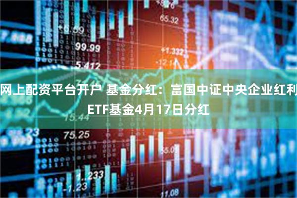 网上配资平台开户 基金分红：富国中证中央企业红利ETF基金4月17日分红