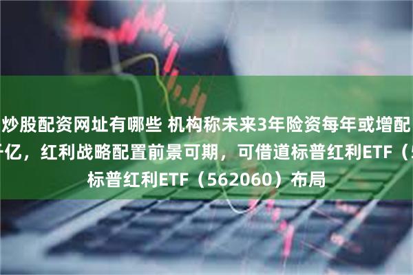 炒股配资网址有哪些 机构称未来3年险资每年或增配高股息约3-4千亿，红利战略配置前景可期，可借道标普红利ETF（562060）布局
