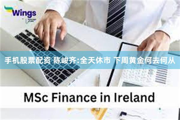手机股票配资 陈峻齐:全天休市 下周黄金何去何从