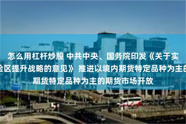 怎么用杠杆炒股 中共中央、国务院印发《关于实施自由贸易试验区提升战略的意见》 推进以境内期货特定品种为主的期货市场开放