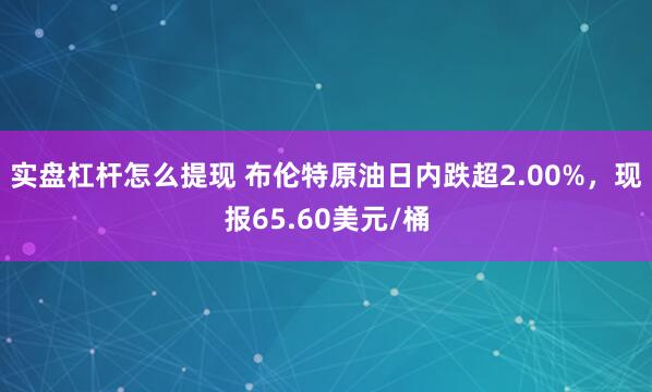 实盘杠杆怎么提现 布伦特原油日内跌超2.00%，现报65.60美元/桶