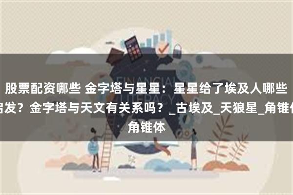 股票配资哪些 金字塔与星星：星星给了埃及人哪些启发？金字塔与天文有关系吗？_古埃及_天狼星_角锥体