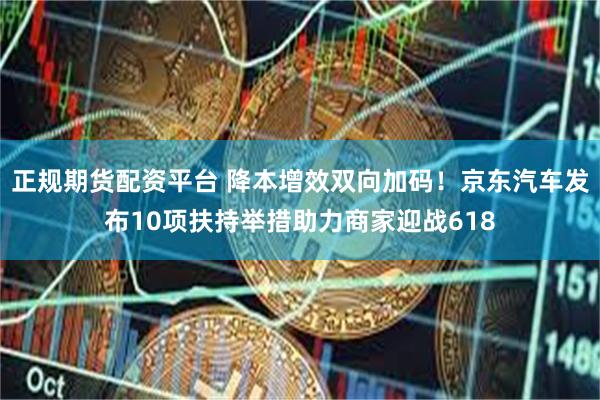 正规期货配资平台 降本增效双向加码！京东汽车发布10项扶持举措助力商家迎战618
