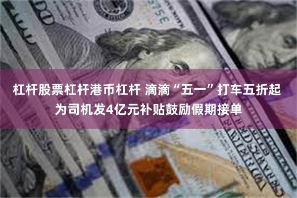 杠杆股票杠杆港币杠杆 滴滴“五一”打车五折起 为司机发4亿元补贴鼓励假期接单