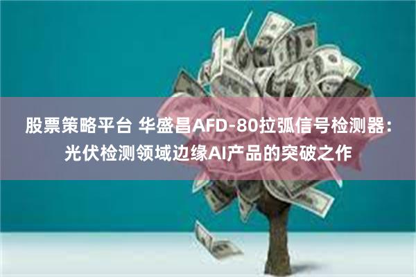 股票策略平台 华盛昌AFD-80拉弧信号检测器：光伏检测领域边缘AI产品的突破之作